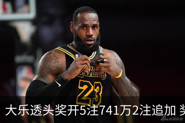 大乐透头奖开5注741万2注追加 奖池余额7.76亿