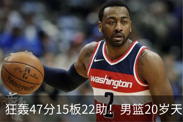狂轰47分15板22助！男篮20岁天才后卫杀疯了：这2战让他媲美徐杰